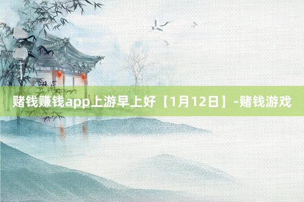 赌钱赚钱app上游早上好【1月12日】-赌钱游戏