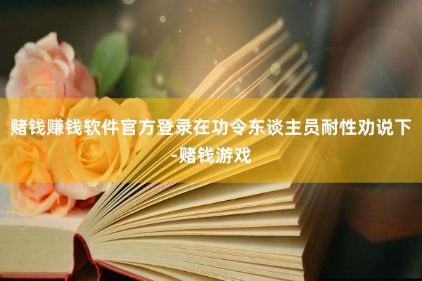 赌钱赚钱软件官方登录在功令东谈主员耐性劝说下-赌钱游戏