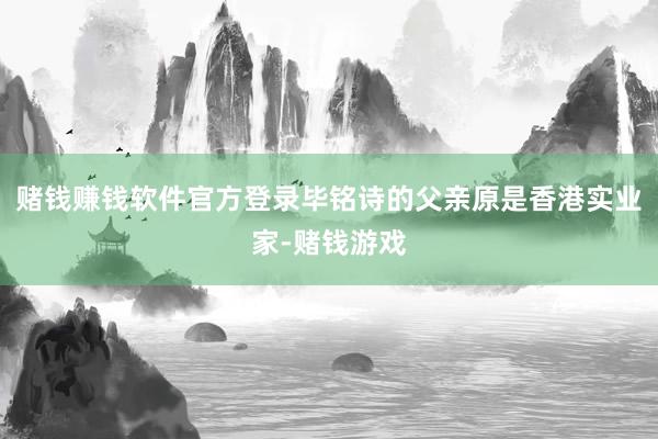 赌钱赚钱软件官方登录毕铭诗的父亲原是香港实业家-赌钱游戏