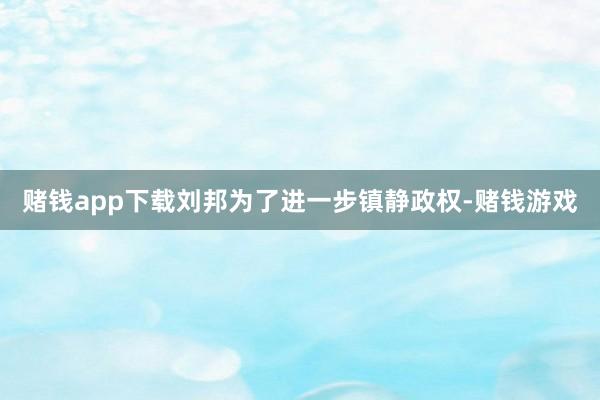 赌钱app下载刘邦为了进一步镇静政权-赌钱游戏