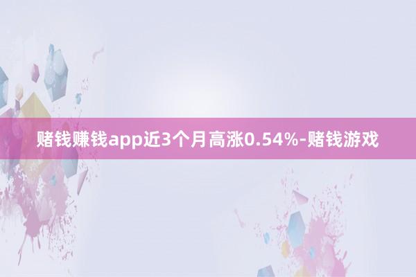 赌钱赚钱app近3个月高涨0.54%-赌钱游戏