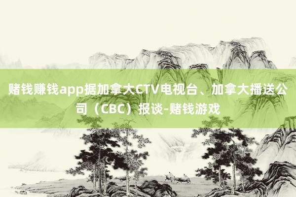 赌钱赚钱app据加拿大CTV电视台、加拿大播送公司（CBC）报谈-赌钱游戏