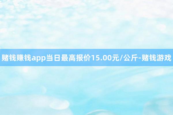赌钱赚钱app当日最高报价15.00元/公斤-赌钱游戏