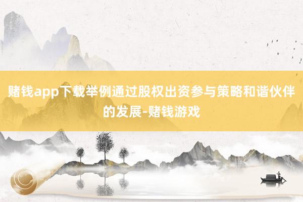 赌钱app下载举例通过股权出资参与策略和谐伙伴的发展-赌钱游戏