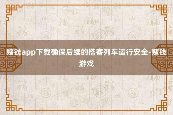 赌钱app下载确保后续的搭客列车运行安全-赌钱游戏