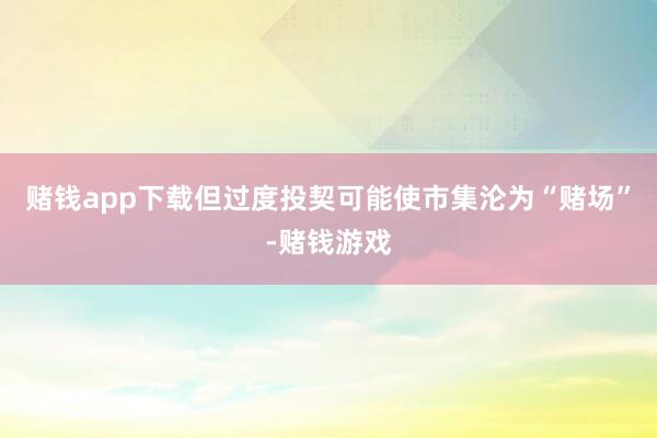 赌钱app下载但过度投契可能使市集沦为“赌场”-赌钱游戏