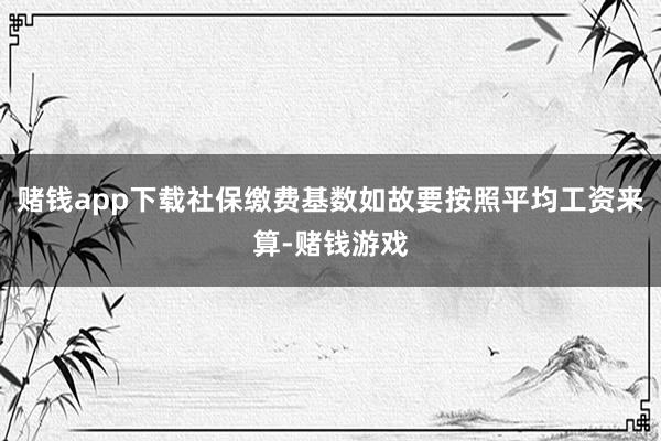 赌钱app下载社保缴费基数如故要按照平均工资来算-赌钱游戏