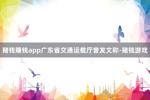 赌钱赚钱app广东省交通运载厅曾发文称-赌钱游戏