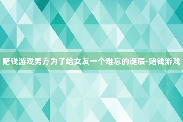 赌钱游戏男方为了给女友一个难忘的诞辰-赌钱游戏