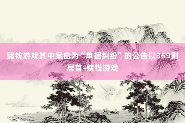 赌钱游戏其中案由为“单据纠纷”的公告以369则居首-赌钱游戏