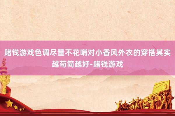 赌钱游戏色调尽量不花哨对小香风外衣的穿搭其实越苟简越好-赌钱游戏