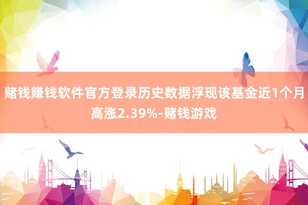 赌钱赚钱软件官方登录历史数据浮现该基金近1个月高涨2.39%-赌钱游戏