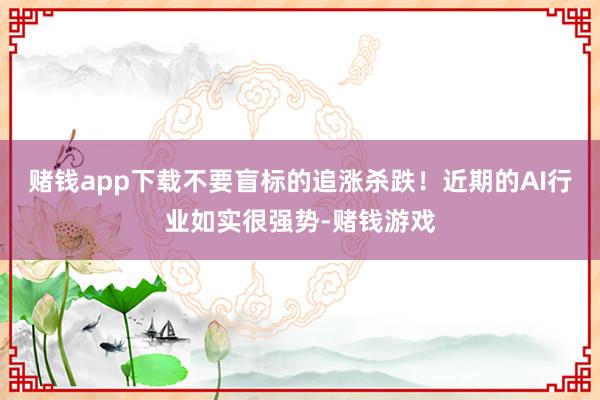 赌钱app下载不要盲标的追涨杀跌！近期的AI行业如实很强势-赌钱游戏
