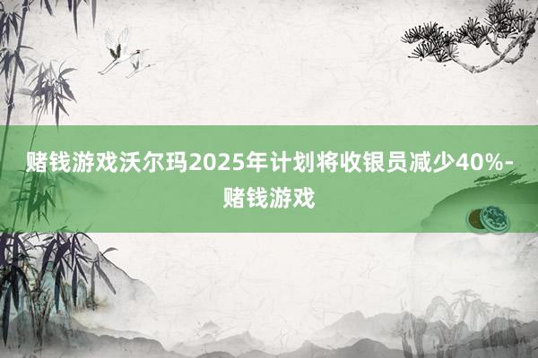 赌钱游戏沃尔玛2025年计划将收银员减少40%-赌钱游戏