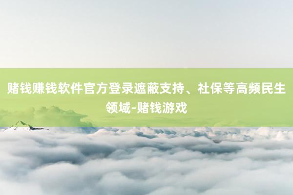 赌钱赚钱软件官方登录遮蔽支持、社保等高频民生领域-赌钱游戏
