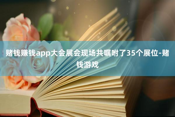 赌钱赚钱app大会展会现场共嘱咐了35个展位-赌钱游戏