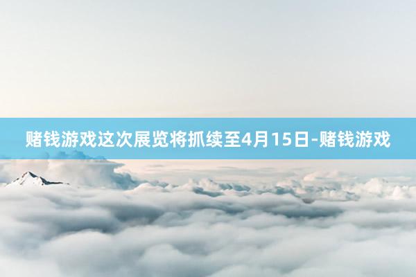 赌钱游戏这次展览将抓续至4月15日-赌钱游戏