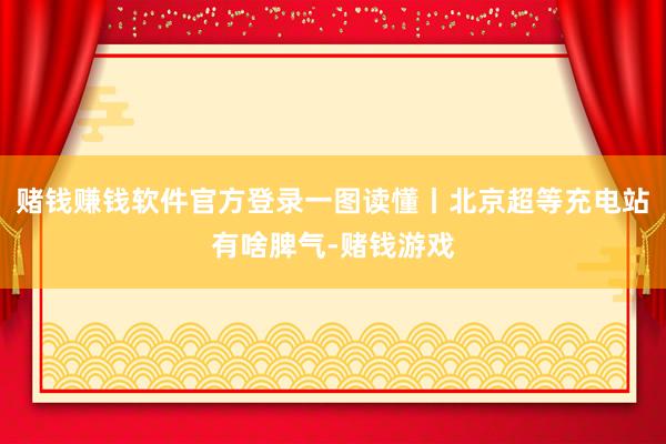 赌钱赚钱软件官方登录一图读懂丨北京超等充电站有啥脾气-赌钱游戏