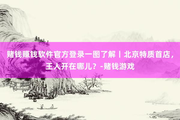 赌钱赚钱软件官方登录一图了解丨北京特质首店，王人开在哪儿？-赌钱游戏