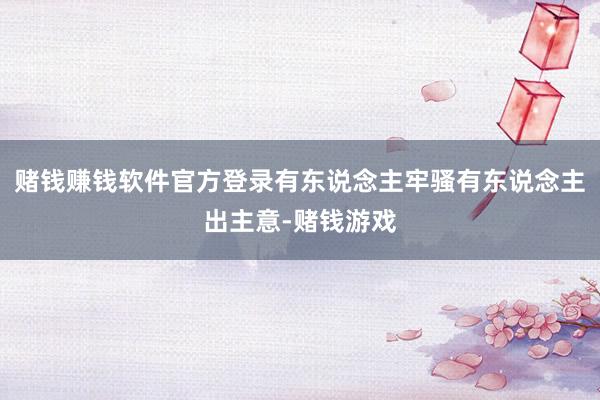 赌钱赚钱软件官方登录有东说念主牢骚有东说念主出主意-赌钱游戏