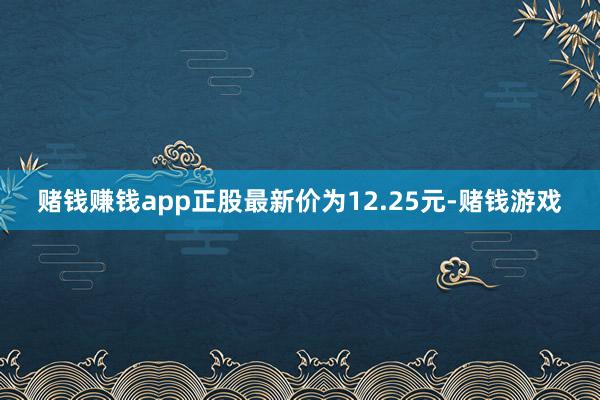 赌钱赚钱app正股最新价为12.25元-赌钱游戏