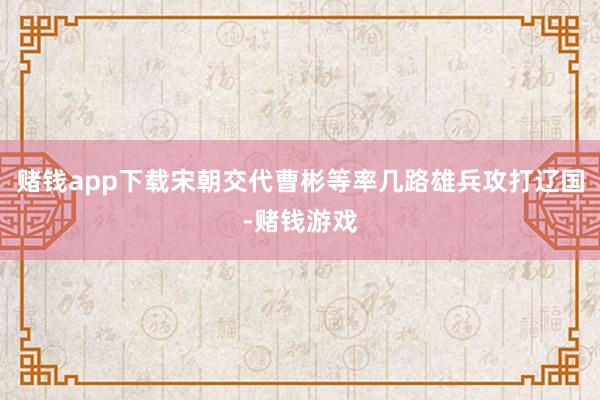 赌钱app下载宋朝交代曹彬等率几路雄兵攻打辽国-赌钱游戏