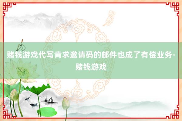赌钱游戏代写肯求邀请码的邮件也成了有偿业务-赌钱游戏