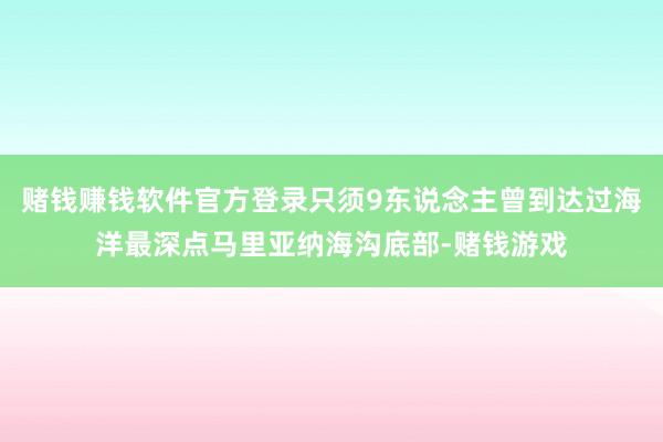 赌钱赚钱软件官方登录只须9东说念主曾到达过海洋最深点马里亚纳海沟底部-赌钱游戏
