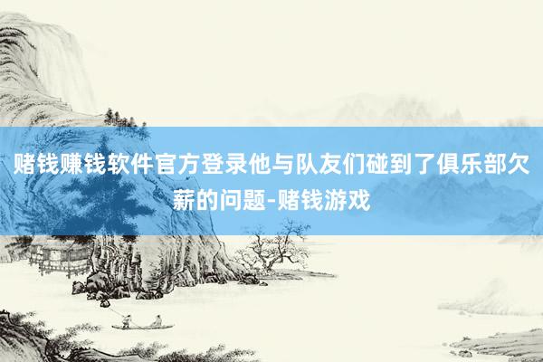 赌钱赚钱软件官方登录他与队友们碰到了俱乐部欠薪的问题-赌钱游戏