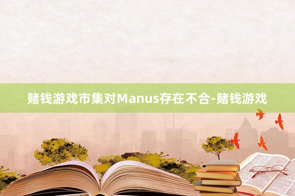 赌钱游戏市集对Manus存在不合-赌钱游戏