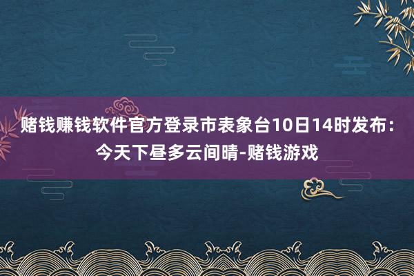赌钱赚钱软件官方登录市表象台10日14时发布：今天下昼多云间晴-赌钱游戏