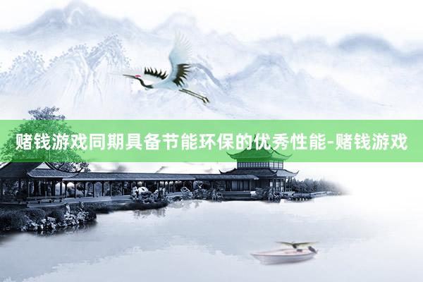 赌钱游戏同期具备节能环保的优秀性能-赌钱游戏