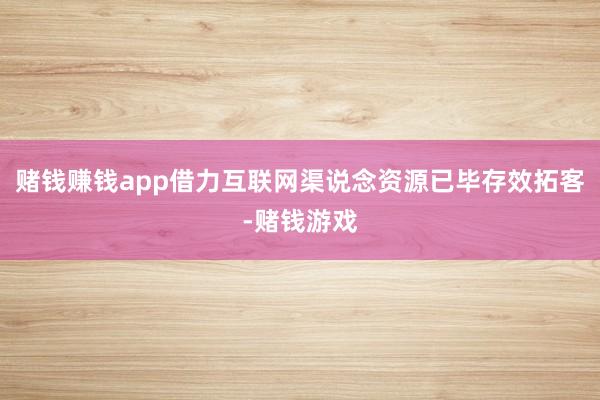 赌钱赚钱app借力互联网渠说念资源已毕存效拓客-赌钱游戏