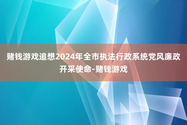 赌钱游戏追想2024年全市执法行政系统党风廉政开采使命-赌钱游戏