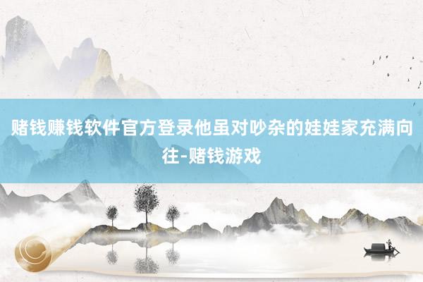 赌钱赚钱软件官方登录他虽对吵杂的娃娃家充满向往-赌钱游戏
