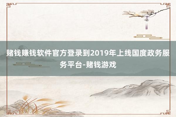 赌钱赚钱软件官方登录到2019年上线国度政务服务平台-赌钱游戏