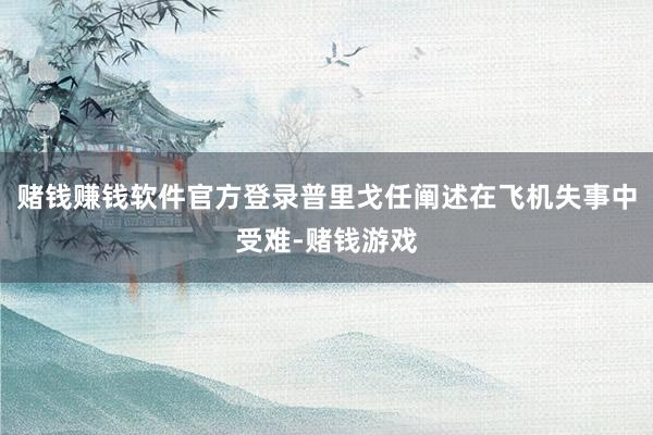 赌钱赚钱软件官方登录普里戈任阐述在飞机失事中受难-赌钱游戏
