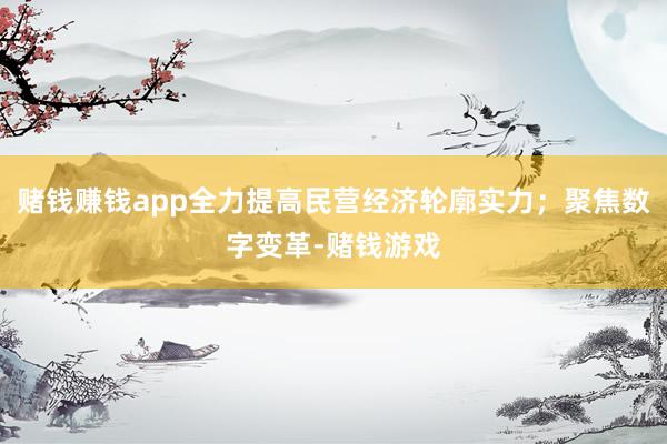 赌钱赚钱app全力提高民营经济轮廓实力；聚焦数字变革-赌钱游戏