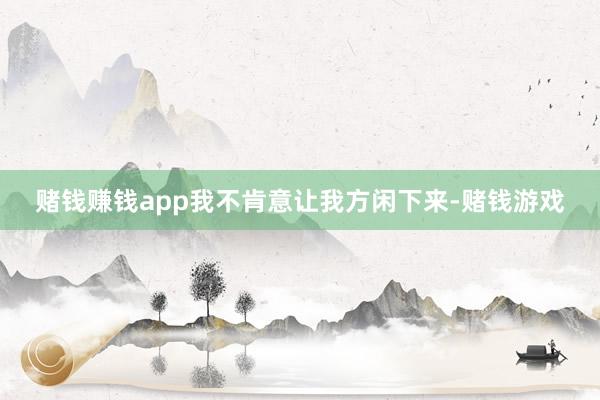 赌钱赚钱app我不肯意让我方闲下来-赌钱游戏