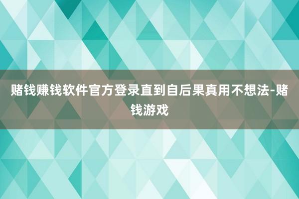 赌钱赚钱软件官方登录直到自后果真用不想法-赌钱游戏