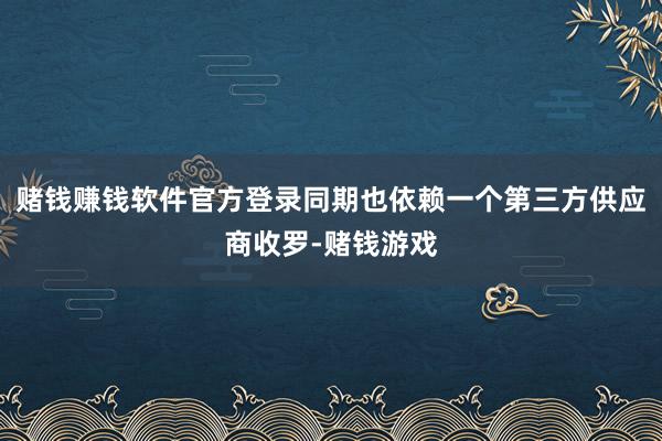 赌钱赚钱软件官方登录同期也依赖一个第三方供应商收罗-赌钱游戏