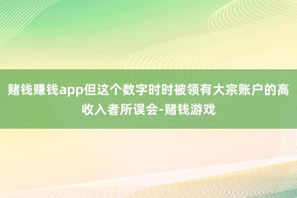 赌钱赚钱app但这个数字时时被领有大宗账户的高收入者所误会-赌钱游戏