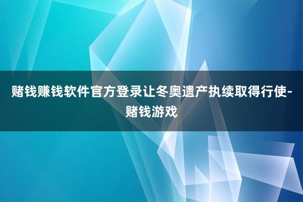 赌钱赚钱软件官方登录让冬奥遗产执续取得行使-赌钱游戏