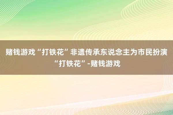 赌钱游戏“打铁花”非遗传承东说念主为市民扮演“打铁花”-赌钱游戏