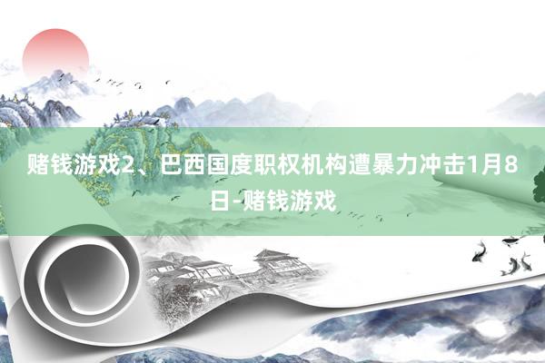 赌钱游戏　　2、巴西国度职权机构遭暴力冲击　　1月8日-赌钱游戏