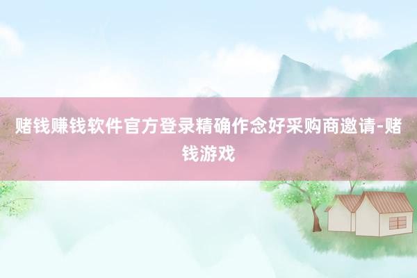赌钱赚钱软件官方登录精确作念好采购商邀请-赌钱游戏