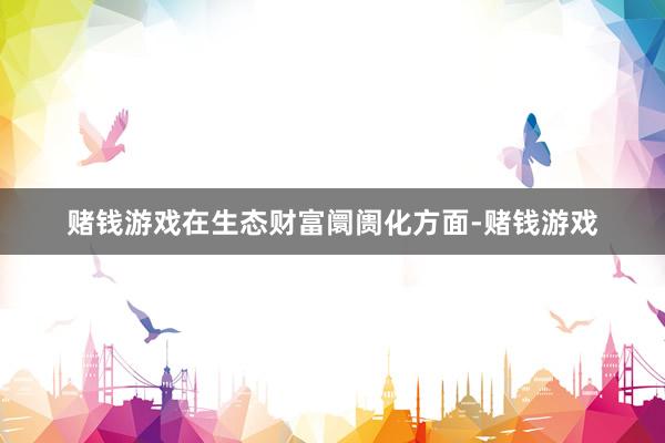 赌钱游戏在生态财富阛阓化方面-赌钱游戏