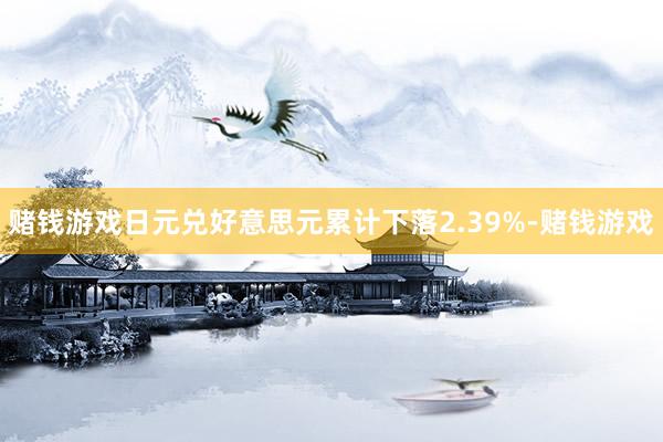 赌钱游戏日元兑好意思元累计下落2.39%-赌钱游戏