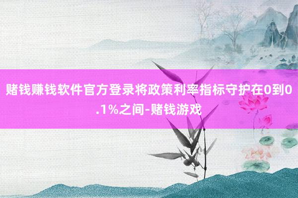 赌钱赚钱软件官方登录将政策利率指标守护在0到0.1%之间-赌钱游戏