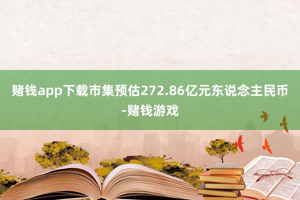 赌钱app下载市集预估272.86亿元东说念主民币-赌钱游戏